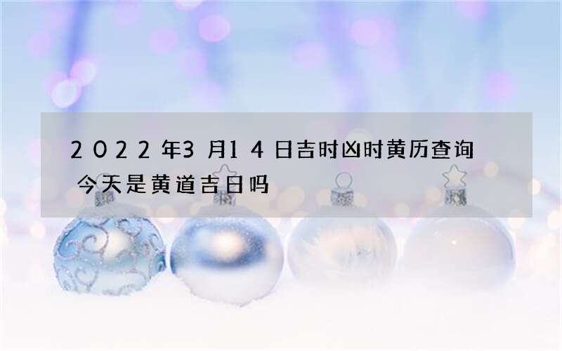 2022年3月14日吉时凶时黄历查询 今天是黄道吉日吗